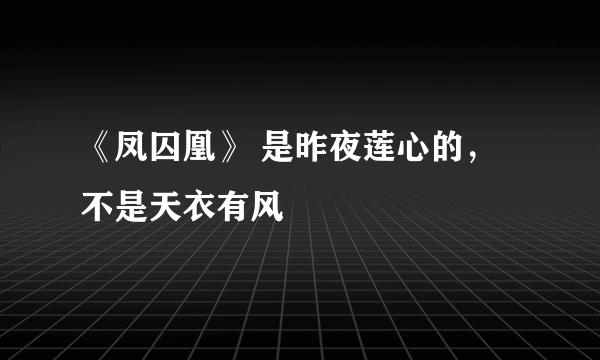 《凤囚凰》 是昨夜莲心的，不是天衣有风