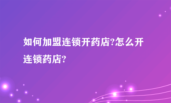 如何加盟连锁开药店?怎么开连锁药店?