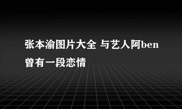 张本渝图片大全 与艺人阿ben曾有一段恋情