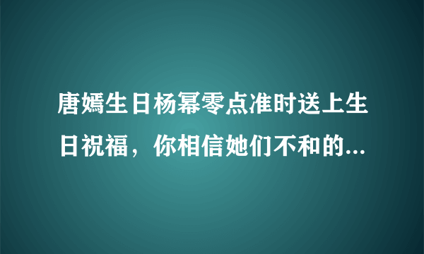 唐嫣生日杨幂零点准时送上生日祝福，你相信她们不和的传闻吗？