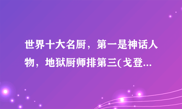 世界十大名厨，第一是神话人物，地狱厨师排第三(戈登拉姆齐)