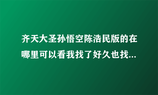 齐天大圣孙悟空陈浩民版的在哪里可以看我找了好久也找不到完整的