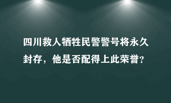 四川救人牺牲民警警号将永久封存，他是否配得上此荣誉？