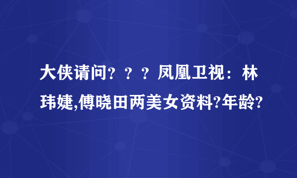 大侠请问？？？凤凰卫视：林玮婕,傅晓田两美女资料?年龄?