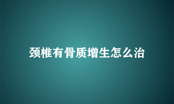 颈椎有骨质增生怎么治