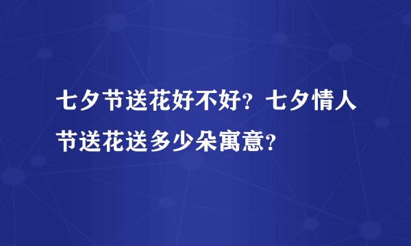 七夕节送花好不好？七夕情人节送花送多少朵寓意？