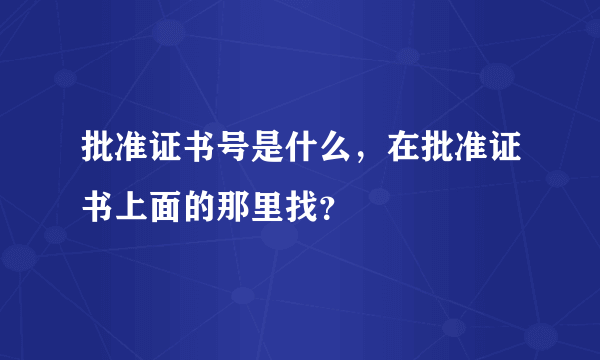 批准证书号是什么，在批准证书上面的那里找？