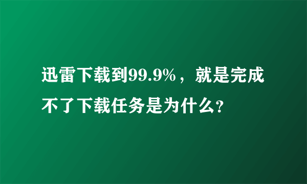 迅雷下载到99.9%，就是完成不了下载任务是为什么？