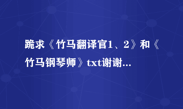 跪求《竹马翻译官1、2》和《竹马钢琴师》txt谢谢。急，求速回！