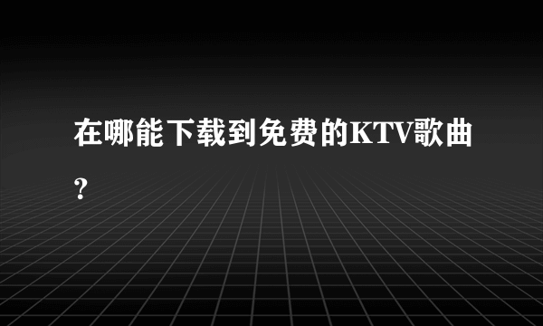 在哪能下载到免费的KTV歌曲？