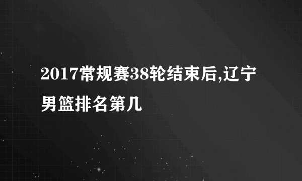 2017常规赛38轮结束后,辽宁男篮排名第几