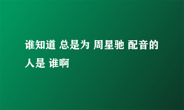 谁知道 总是为 周星驰 配音的 人是 谁啊