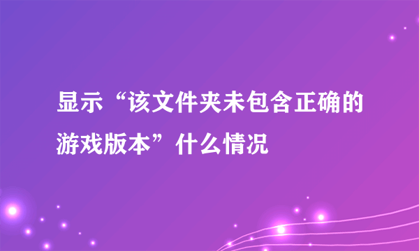 显示“该文件夹未包含正确的游戏版本”什么情况