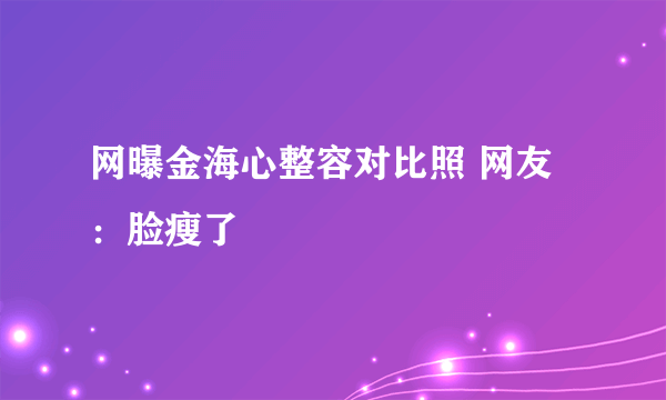 网曝金海心整容对比照 网友：脸瘦了