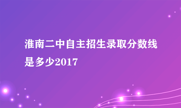 淮南二中自主招生录取分数线是多少2017