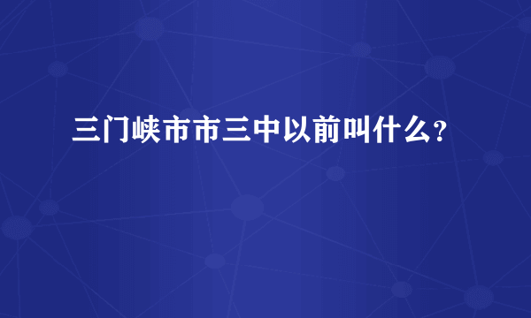 三门峡市市三中以前叫什么？