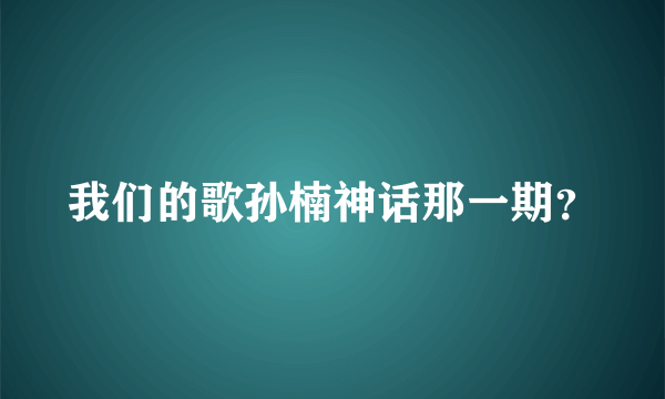 我们的歌孙楠神话那一期？