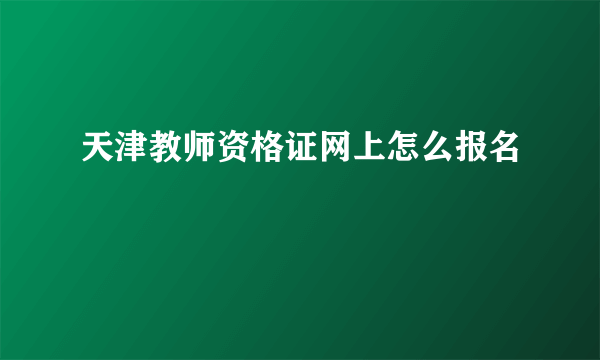 天津教师资格证网上怎么报名