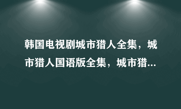 韩国电视剧城市猎人全集，城市猎人国语版全集，城市猎人韩剧下载，城市猎人什么时候更新？