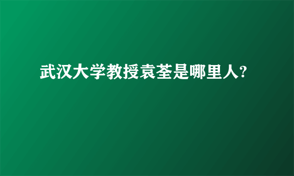 武汉大学教授袁荃是哪里人?