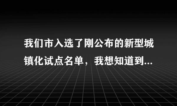 我们市入选了刚公布的新型城镇化试点名单，我想知道到底要干嘛呢？是让百姓上楼吗？还有什么?_?