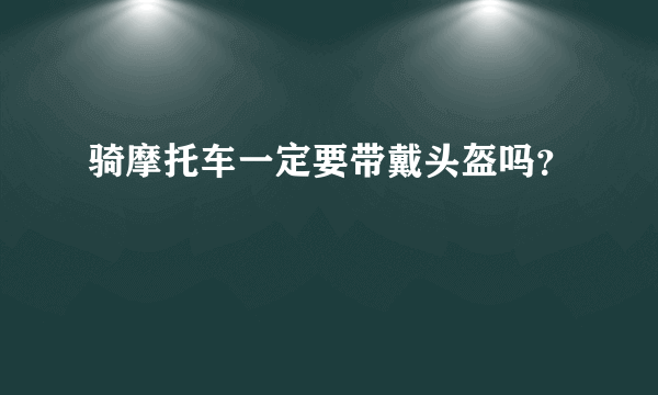 骑摩托车一定要带戴头盔吗？