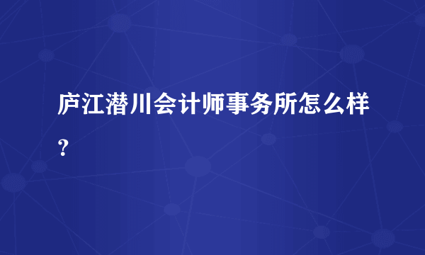 庐江潜川会计师事务所怎么样？