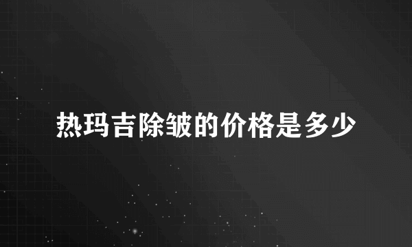 热玛吉除皱的价格是多少