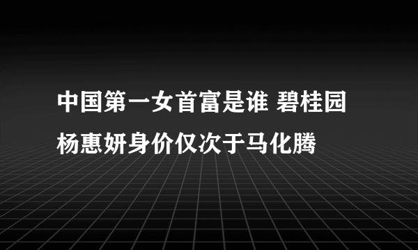 中国第一女首富是谁 碧桂园杨惠妍身价仅次于马化腾