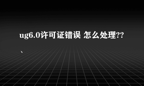 ug6.0许可证错误 怎么处理??、