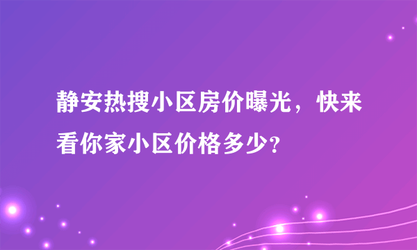 静安热搜小区房价曝光，快来看你家小区价格多少？