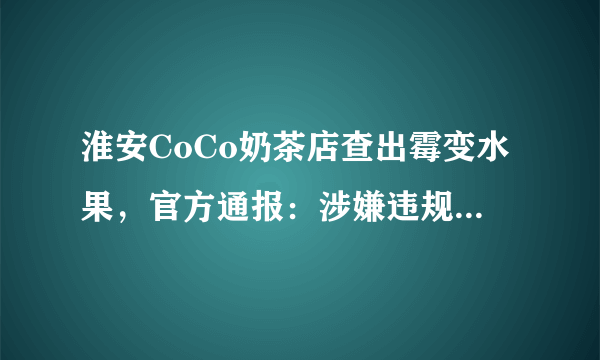 淮安CoCo奶茶店查出霉变水果，官方通报：涉嫌违规责令整改, 你怎么看？