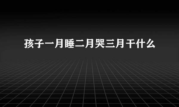 孩子一月睡二月哭三月干什么