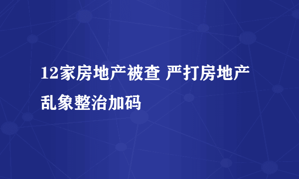 12家房地产被查 严打房地产乱象整治加码