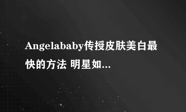 Angelababy传授皮肤美白最快的方法 明星如何美容的秘诀