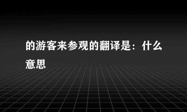 的游客来参观的翻译是：什么意思