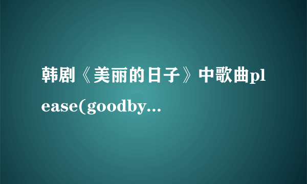 韩剧《美丽的日子》中歌曲please(goodbye)的中文意思?