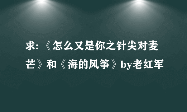 求: 《怎么又是你之针尖对麦芒》和《海的风筝》by老红军