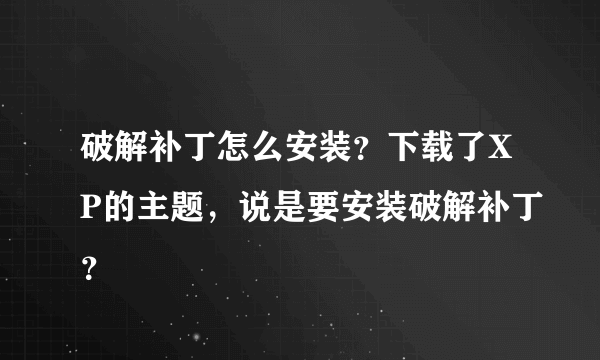 破解补丁怎么安装？下载了XP的主题，说是要安装破解补丁？