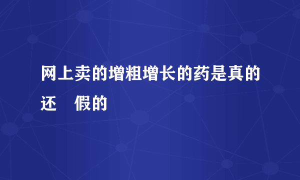 网上卖的增粗增长的药是真的还昰假的