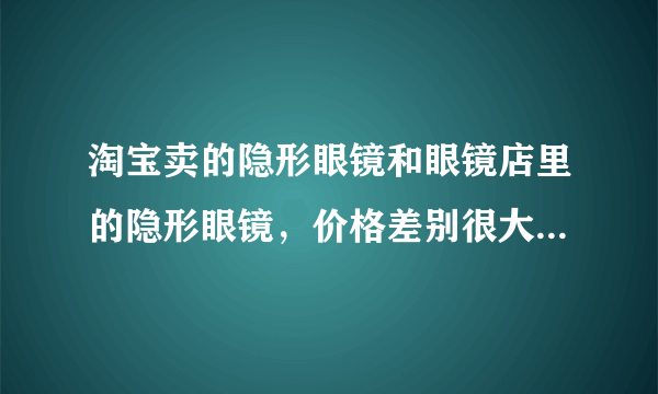 淘宝卖的隐形眼镜和眼镜店里的隐形眼镜，价格差别很大!淘宝很多20多元，实体店100，200？