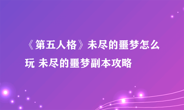 《第五人格》未尽的噩梦怎么玩 未尽的噩梦副本攻略