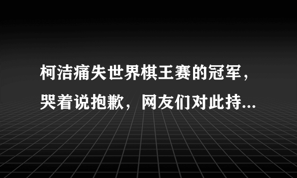 柯洁痛失世界棋王赛的冠军，哭着说抱歉，网友们对此持什么态度？