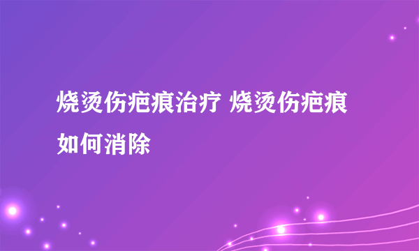 烧烫伤疤痕治疗 烧烫伤疤痕如何消除