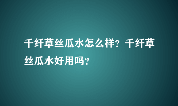 千纤草丝瓜水怎么样？千纤草丝瓜水好用吗？