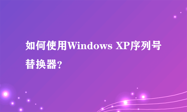 如何使用Windows XP序列号替换器？