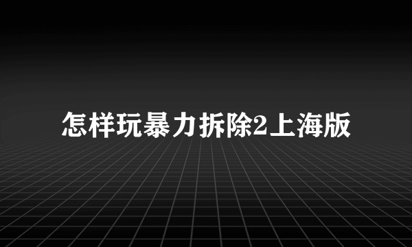 怎样玩暴力拆除2上海版