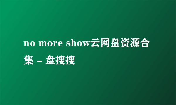 no more show云网盘资源合集 - 盘搜搜