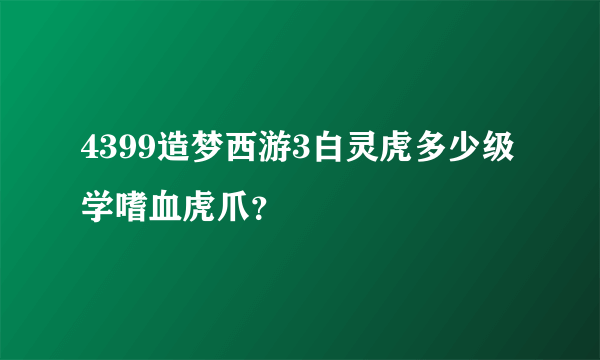 4399造梦西游3白灵虎多少级学嗜血虎爪？