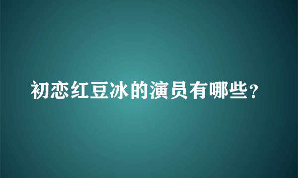 初恋红豆冰的演员有哪些？